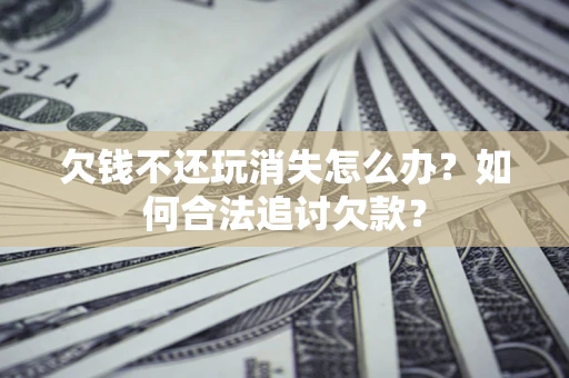 北京欠钱不还玩消失怎么办？如何合法追讨欠款？