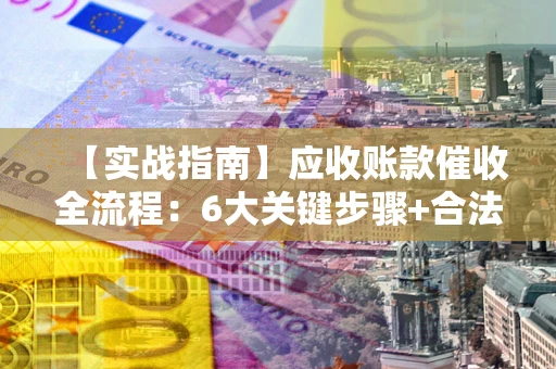 北京【实战指南】应收账款催收全流程：6大关键步骤+合法回款技巧