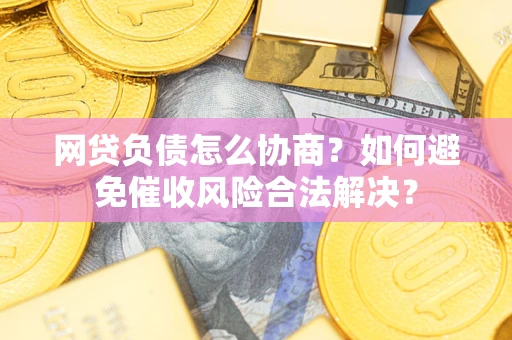北京网贷负债怎么协商？如何避免催收风险合法解决？