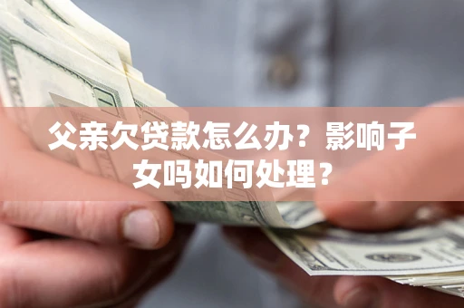 北京父亲欠贷款怎么办？影响子女吗如何处理？