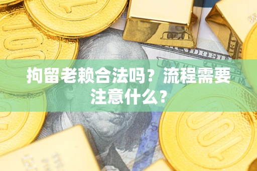 北京拘留老赖合法吗？流程需要注意什么？