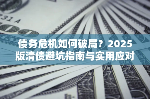 北京债务危机如何破局？2025版清债避坑指南与实用应对策略
