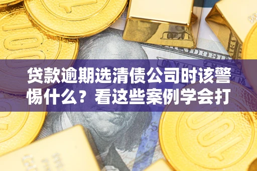 北京贷款逾期选清债公司时该警惕什么？看这些案例学会打翻身仗