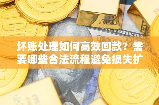 北京坏账处理如何高效回款？需要哪些合法流程避免损失扩大？
