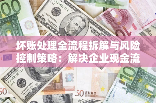 北京坏账处理全流程拆解与风险控制策略：解决企业现金流顽疾的实战指南