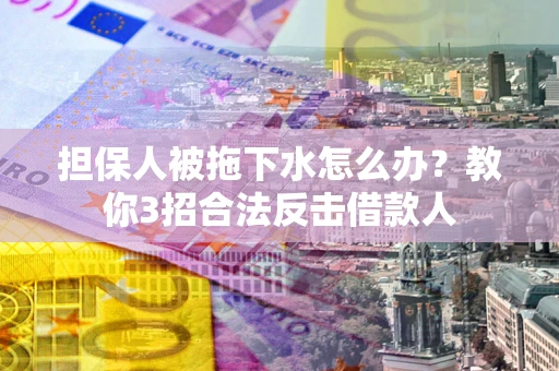北京担保人被拖下水怎么办？教你3招合法反击借款人
