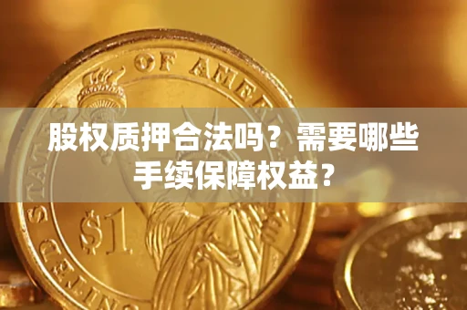 北京股权质押合法吗？需要哪些手续保障权益？