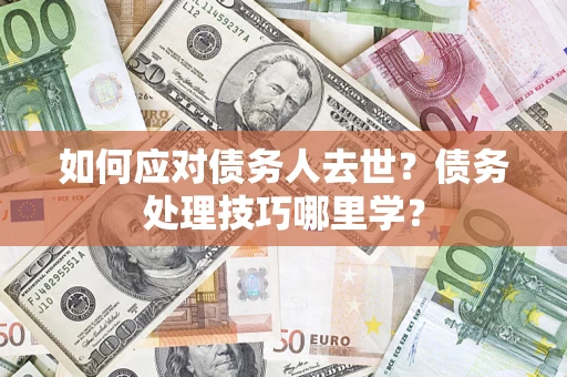 北京如何应对债务人去世？债务处理技巧哪里学？
