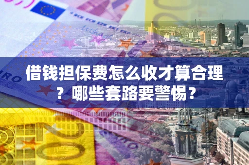 北京借钱担保费怎么收才算合理？哪些套路要警惕？