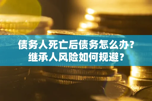 北京债务人死亡后债务怎么办？继承人风险如何规避？