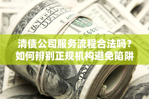 北京清债公司服务流程合法吗？如何辨别正规机构避免陷阱？