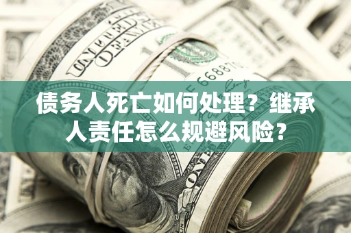 北京债务人死亡如何处理?继承人责任怎么规避风险? 北京债务人死亡如何处理?继承人责任怎么规避风险?
