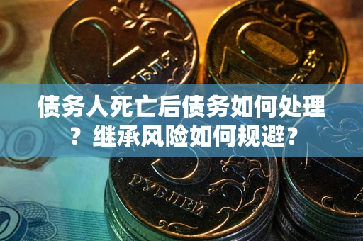 北京债务人死亡后债务如何处理？继承风险如何规避？