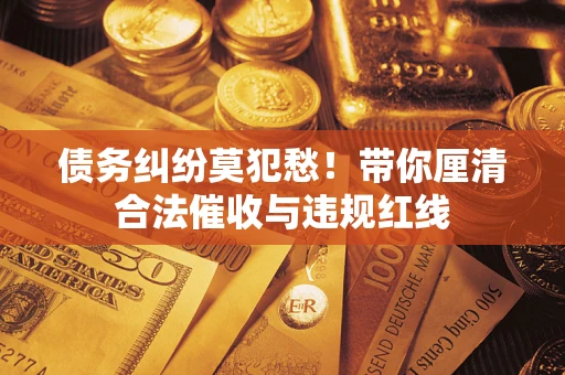 北京债务纠纷莫犯愁！带你厘清合法催收与违规红线