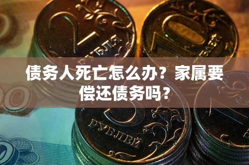 北京债务人死亡怎么办？家属要偿还债务吗？