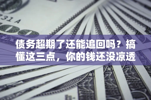 北京债务超期了还能追回吗？搞懂这三点，你的钱还没凉透