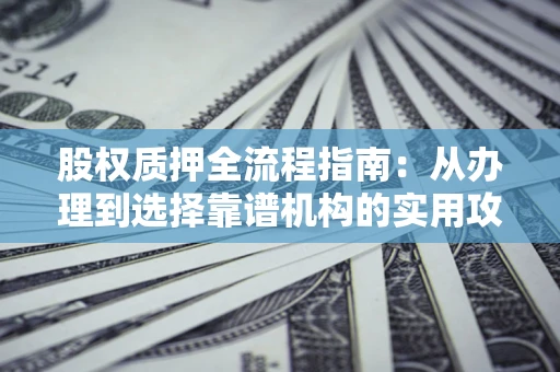 北京股权质押全流程指南：从办理到选择靠谱机构的实用攻略