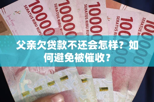 北京父亲欠贷款不还会怎样？如何避免被催收？