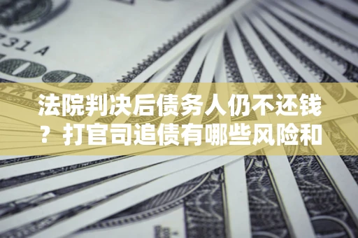 北京法院判决后债务人仍不还钱？打官司追债有哪些风险和技巧？