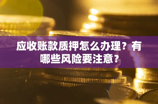 北京应收账款质押怎么办理？有哪些风险要注意？