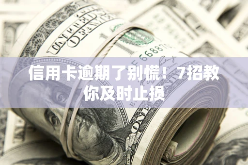 北京信用卡逾期了别慌！7招教你及时止损