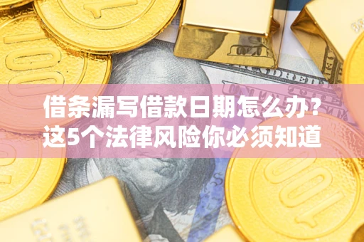 北京借条漏写借款日期怎么办？这5个法律风险你必须知道