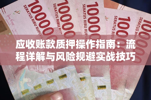 北京应收账款质押操作指南:流程详解与风险规避实战技巧 北京应收账款质押操作指南:流程详解与风险规避实战技巧