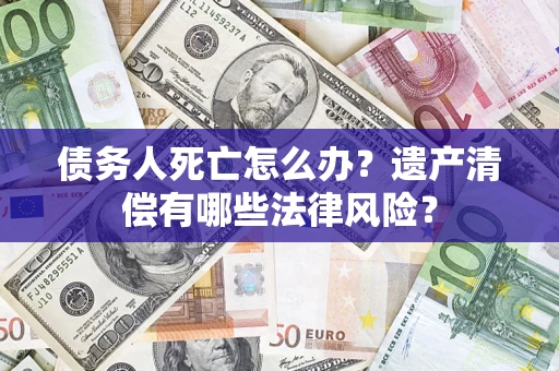 北京债务人死亡怎么办？遗产清偿有哪些法律风险？