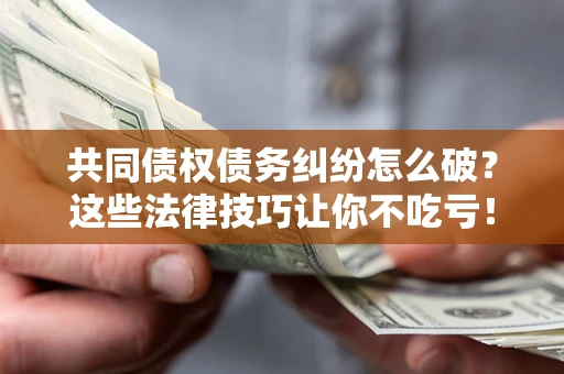 北京共同债权债务纠纷怎么破？这些法律技巧让你不吃亏！