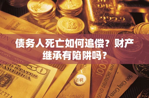 北京债务人死亡如何追偿？财产继承有陷阱吗？