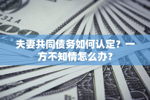 北京夫妻共同债务如何认定？一方不知情怎么办？