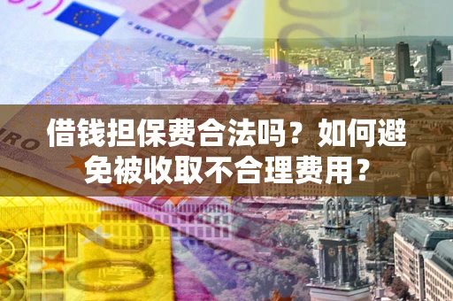 北京借钱担保费合法吗？如何避免被收取不合理费用？