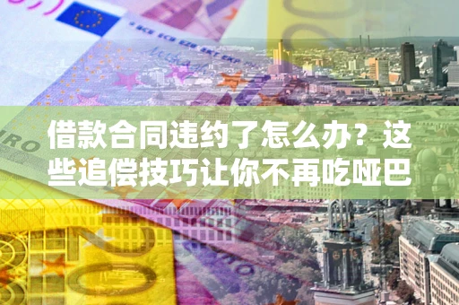北京借款合同违约了怎么办？这些追偿技巧让你不再吃哑巴亏