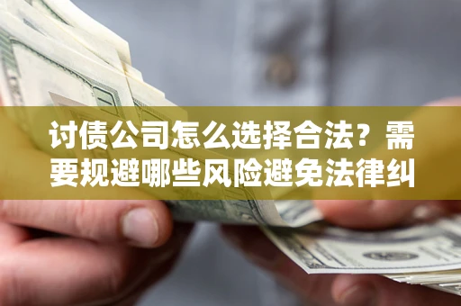 北京讨债公司怎么选择合法?需要规避哪些风险避免法律纠纷? 北京讨债公司怎么选择合法?需要规避哪些风险避免法律纠纷?
