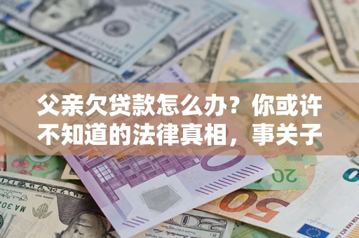 北京父亲欠贷款怎么办？你或许不知道的法律真相，事关子女未来