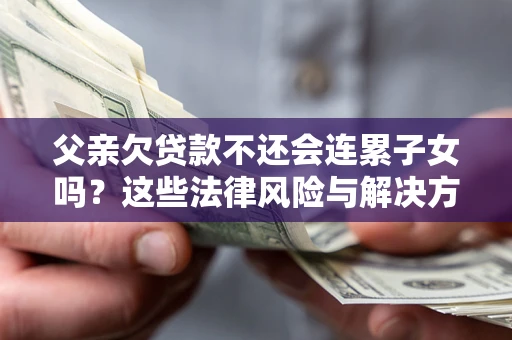 北京父亲欠贷款不还会连累子女吗？这些法律风险与解决方法要早知道！