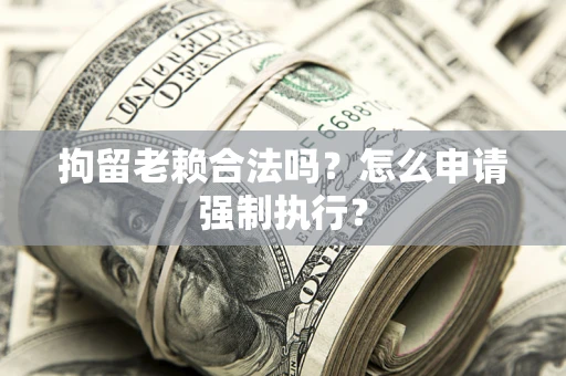 北京拘留老赖合法吗？怎么申请强制执行？