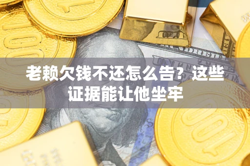 北京老赖欠钱不还怎么告？这些证据能让他坐牢