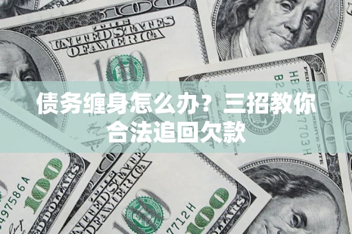 北京债务缠身怎么办？三招教你合法追回欠款