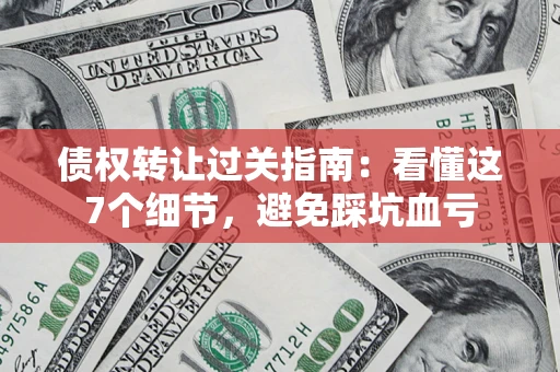 北京债权转让过关指南：看懂这7个细节，避免踩坑血亏