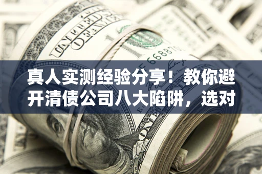 北京真人实测经验分享！教你避开清债公司八大陷阱，选对机构少走十年弯路