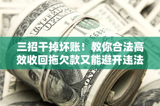 北京三招干掉坏账！教你合法高效收回拖欠款又能避开违法雷区