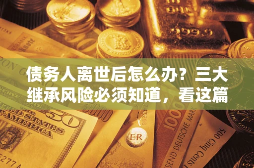 北京债务人离世后怎么办？三大继承风险必须知道，看这篇就够了