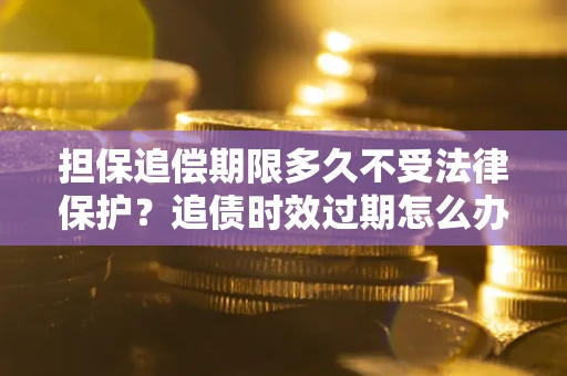 北京担保追偿期限多久不受法律保护？追债时效过期怎么办？