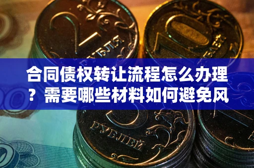 北京合同债权转让流程怎么办理？需要哪些材料如何避免风险？