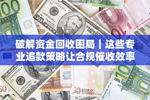 北京破解资金回收困局｜这些专业追款策略让合规催收效率翻倍
