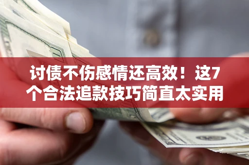 北京讨债不伤感情还高效！这7个合法追款技巧简直太实用