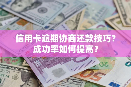 北京信用卡逾期协商还款技巧？成功率如何提高？