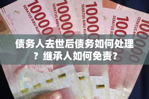 北京债务人去世后债务如何处理？继承人如何免责？