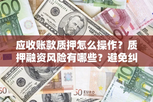 北京应收账款质押怎么操作？质押融资风险有哪些？避免纠纷高效融资技巧